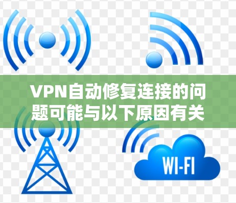 VPN自动修复连接的问题可能与以下原因有关 VPN自动修复连接的问题可能与以下原因有关