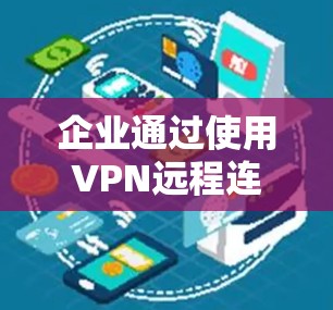 企业通过使用VPN远程连接员工,旨在保障员工的隐私和安全。以下是企业实施VPN策略的详细步骤