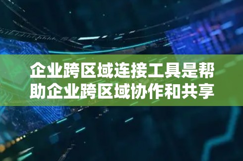 企业跨区域连接工具是帮助企业跨区域协作和共享资源的工具,涵盖了多种技术类型,如API、云服务和协作工具。以下是详细的分类和使用建议