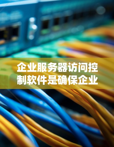 企业服务器访问控制软件是确保企业内部服务器能够安全访问所需数据和资源的重要工具,以下是详细的解决方案