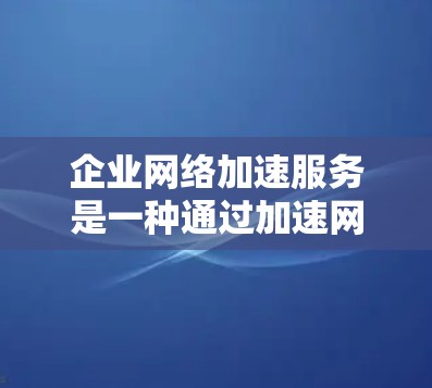 企业网络加速服务是一种通过加速网络流量来提升企业工作效率的技术,主要目的是提高办公效率、响应时间以及订单处理速度。以下是详细的总结