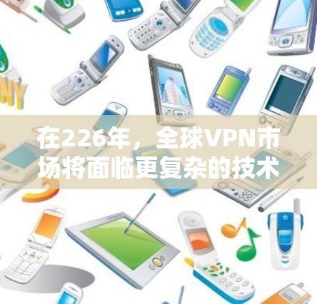 在226年，全球VPN市场将面临更复杂的技术挑战和用户需求的变化。以下是一些可能的VPN评测和展望