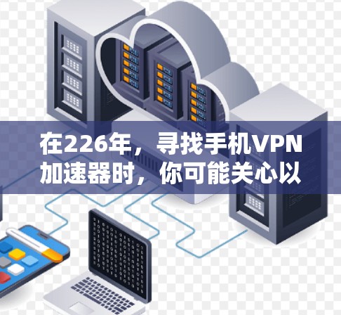 在226年,寻找手机VPN加速器时,你可能关心以下几个关键因素