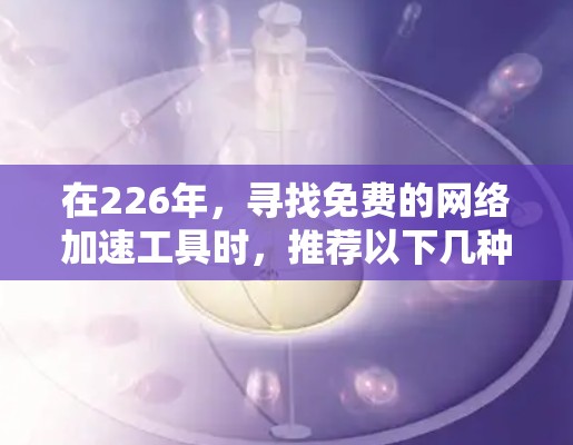 在226年,寻找免费的网络加速工具时,推荐以下几种,每种工具的版本和更新情况如下