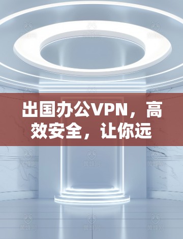 出国办公VPN，高效安全，让你远离网络威胁
