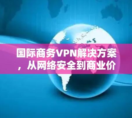 国际商务VPN解决方案,从网络安全到商业价值的探索