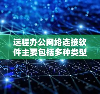 远程办公网络连接软件主要包括多种类型,旨在支持远程团队成员与客户或合作伙伴之间的视频会议、文件协作和实时沟通。以下是这些软件的分类及其应用