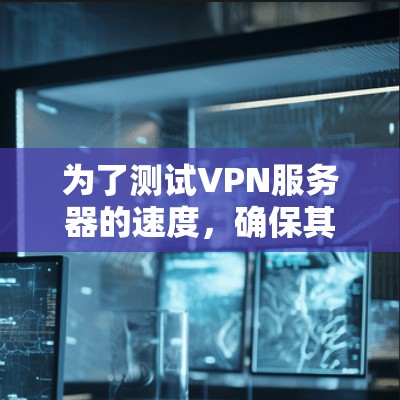 为了测试VPN服务器的速度,确保其稳定性和安全性,可以按照以下步骤进行