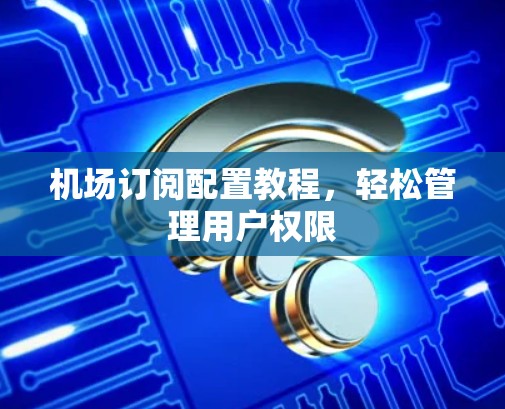 机场订阅配置教程,轻松管理用户权限
