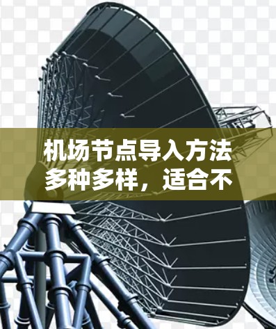 机场节点导入方法多种多样,适合不同的应用场景和需求。以下是一些常用的方法及其特点