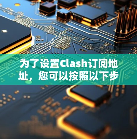 为了设置Clash订阅地址,您可以按照以下步骤操作