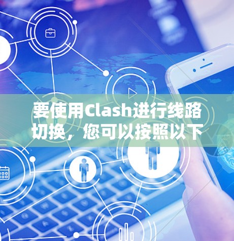 要使用Clash进行线路切换,您可以按照以下步骤进行操作
