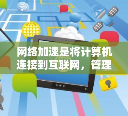 网络加速是将计算机连接到互联网,管理软件和应用的工具,以加快上网速度。为了优化网络加速的速度测试和性能,以下是一个清晰的指南