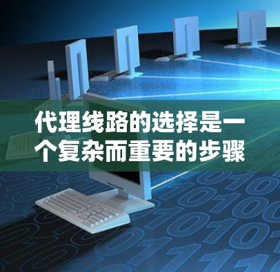 代理线路的选择是一个复杂而重要的步骤，涉及多个因素的综合考量。以下是对代理线路选择方法的详细总结