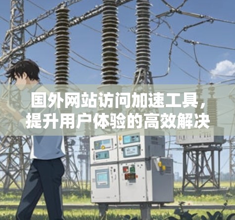 国外网站访问加速工具,提升用户体验的高效解决方案