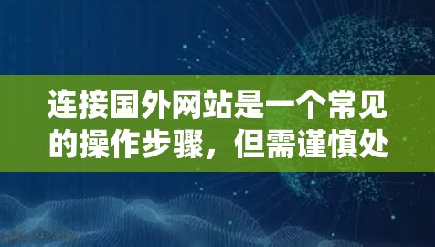 连接国外网站是一个常见的操作步骤,但需谨慎处理以确保安全和合规。以下是一个系统化的指南,帮助您有效地连接和利用这些网站