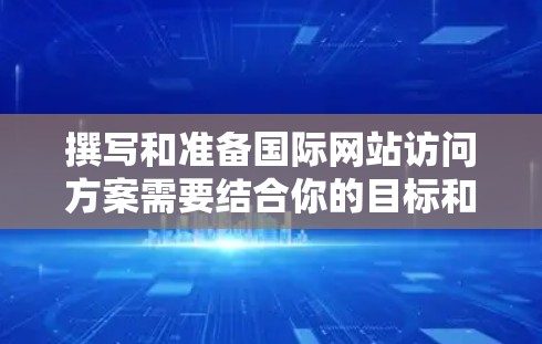 撰写和准备国际网站访问方案需要结合你的目标和场景,以下是一个通用的国际网站访问方案框架