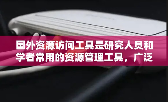 国外资源访问工具是研究人员和学者常用的资源管理工具，广泛应用于学术研究、工程开发和科学探索。以下是一些常用的国外资源访问工具及其使用方法