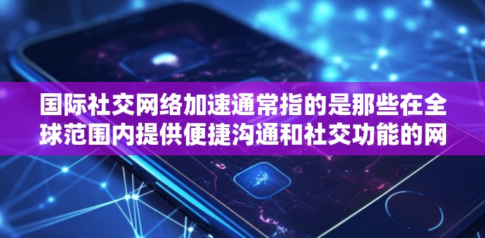国际社交网络加速通常指的是那些在全球范围内提供便捷沟通和社交功能的网络服务工具。这些工具可以帮助用户在全球范围内进行沟通和社交,满足不同国家和地区的需求。以下是一些常见的国际社交网络加速工具及其特点