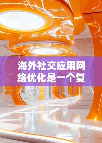 海外社交应用网络优化是一个复杂但重要的任务,旨在确保应用能够高效、稳定地运行在海外网络环境中。以下是一些优化海外社交应用网络的关键步骤和技巧