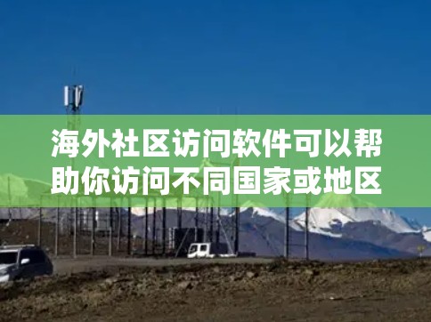 海外社区访问软件可以帮助你访问不同国家或地区的互联网资源,如论坛、网页、新闻网站等。以下是一些常见的软件和方法