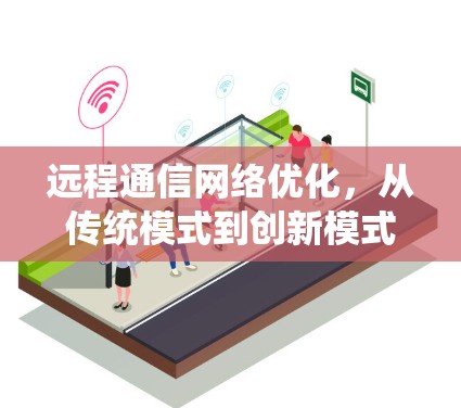 远程通信网络优化,从传统模式到创新模式的变革与实践