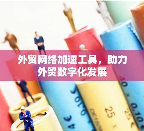 外贸网络加速工具,助力外贸数字化发展