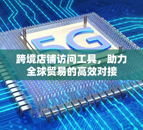 跨境店铺访问工具,助力全球贸易的高效对接
