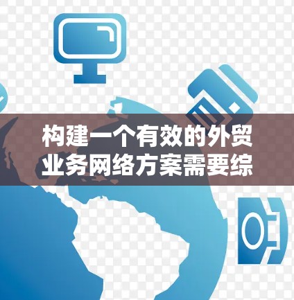 构建一个有效的外贸业务网络方案需要综合考虑市场环境、客户需求、成本投入、技术和运营能力等多方面因素。以下是一个通用的外贸业务网络方案框架,供您参考