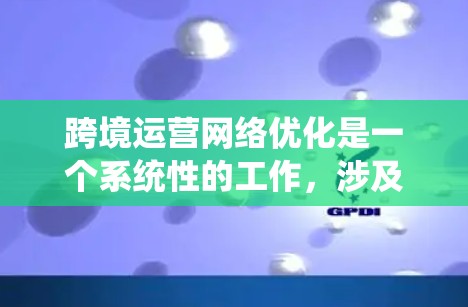 跨境运营网络优化是一个系统性的工作,涉及多方面的因素。以下是一些关键步骤,帮助你优化跨境运营网络