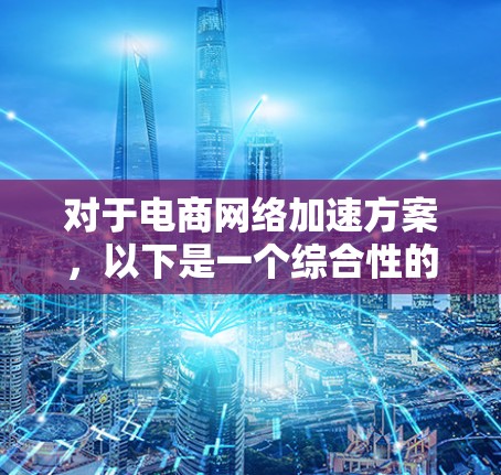 对于电商网络加速方案,以下是一个综合性的解决方案,旨在通过技术优化和流程改善来提升网络效率,减少延迟,提升用户体验