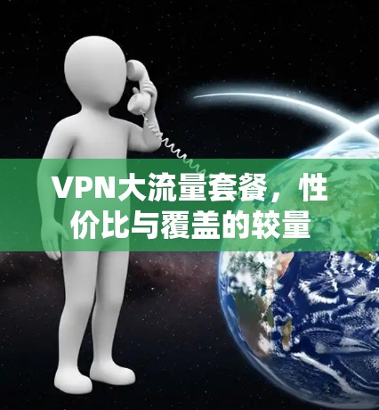 VPN大流量套餐,性价比与覆盖的较量