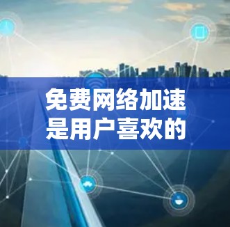 免费网络加速是用户喜欢的网络优化方式之一,因为它通常比付费方案更便宜且功能更强大。以下是一些免费网络加速方案的推荐方法和步骤 免费网络加速是用户喜欢的网络优化方式之一,因为它通常比付费方案更便宜且功能更强大。以下是一些免费网络加速方案的推荐方法和步骤