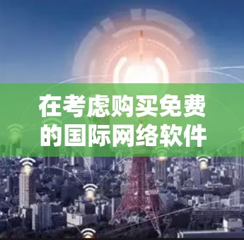 在考虑购买免费的国际网络软件时，以下是一些推荐的选项，每个软件都有其独特的优势和适用场景
