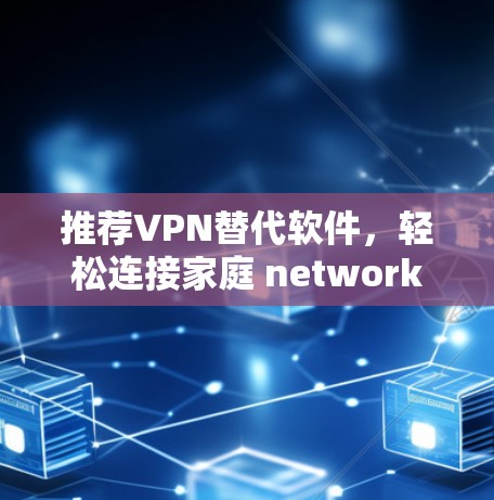 推荐VPN替代软件，轻松连接家庭 network