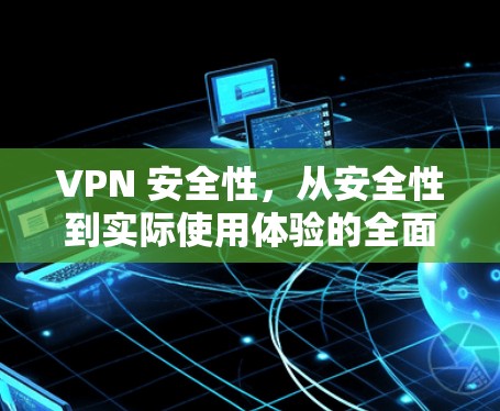 VPN 安全性,从安全性到实际使用体验的全面解析 VPN 安全性,从安全性到实际使用体验的全面解析