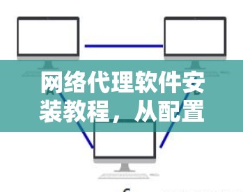 网络代理软件安装教程,从配置到安装全程指南