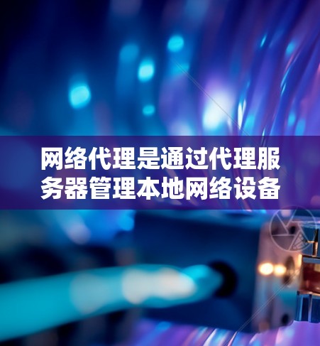 网络代理是通过代理服务器管理本地网络设备,实现远程访问和管理的功能。以下是对网络代理设置方法的详细步骤