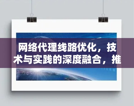 网络代理线路优化，技术与实践的深度融合，推动数据网络效率升级