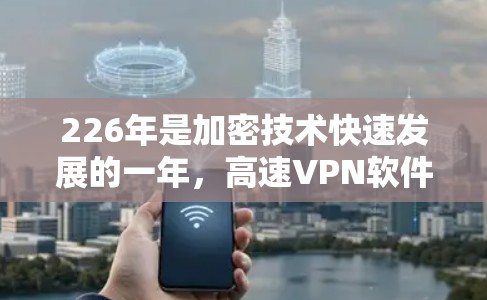 226年是加密技术快速发展的一年，高速VPN软件也需要与时俱进地升级以应对新的威胁和需求。以下是一些推荐的226年高速VPN软件，它们结合了安全性、速度快性和用户友好的特点，帮助您轻松连接到互联网