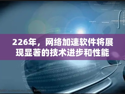 226年,网络加速软件将展现显著的技术进步和性能提升,用户将面临更高效、更稳定和更智能的网络连接解决方案。以下是对226年网络加速软件的详细分析
