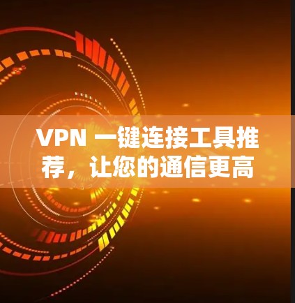 VPN 一键连接工具推荐，让您的通信更高效！