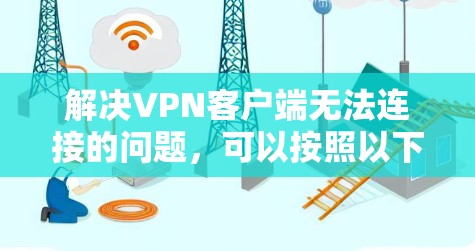 解决VPN客户端无法连接的问题，可以按照以下步骤进行