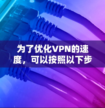 为了优化VPN的速度,可以按照以下步骤进行调整和优化