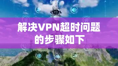 解决VPN超时问题的步骤如下