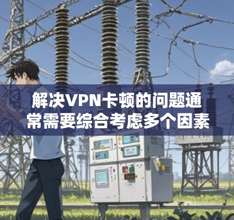 解决VPN卡顿的问题通常需要综合考虑多个因素。以下是逐步的解决方案