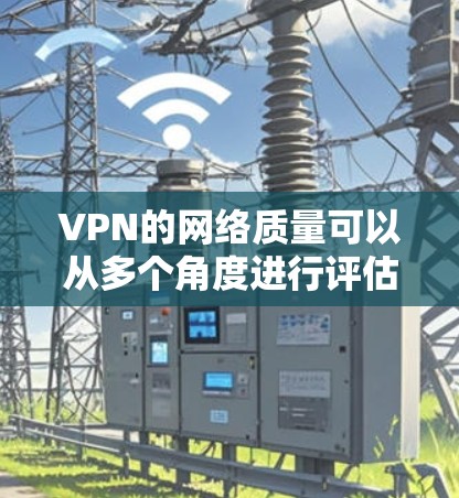 VPN的网络质量可以从多个角度进行评估，包括协议的可靠性、服务器的响应时间和安全性、带宽的充足性、连接的稳定性以及安全性和可靠性等方面。以下是对这些因素的详细分析