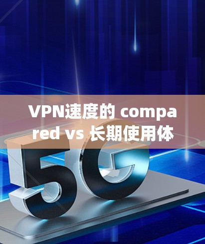 VPN速度的 compared vs 长期使用体验