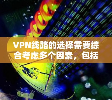 VPN线路的选择需要综合考虑多个因素,包括设备配置、加密方式、安全性和隐私保护等。以下是一些关键点和建议,帮助你选择适合自己的VPN线路