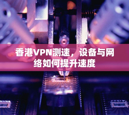 香港VPN测速,设备与网络如何提升速度